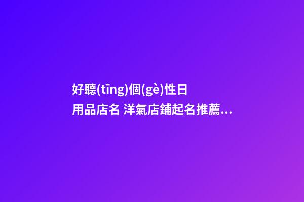 好聽(tīng)個(gè)性日用品店名 洋氣店鋪起名推薦-名學(xué)網(wǎng)